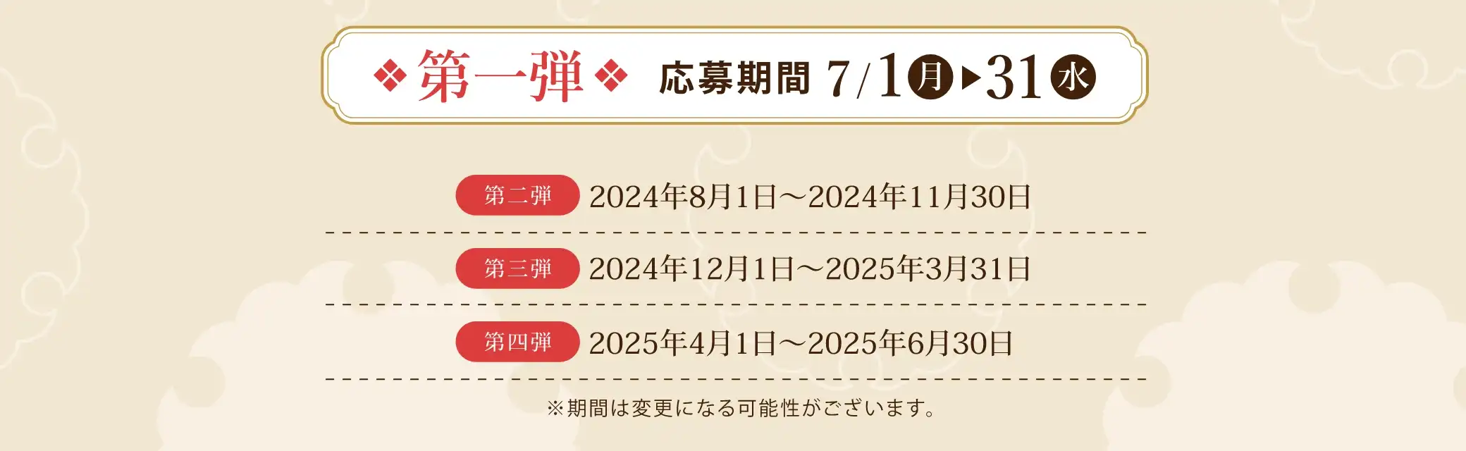 イベントスケジュール：第一弾 2024/7/1(月)~2024/7/31(水)、第二弾 2024/8/1(木)~2024/11/30(土)、第三弾 2024/12/1(日)~2025/3/31(月)、第四弾 2025/4/1(火)~2025/6/30(月) ※期間は変更になる可能性がございます。