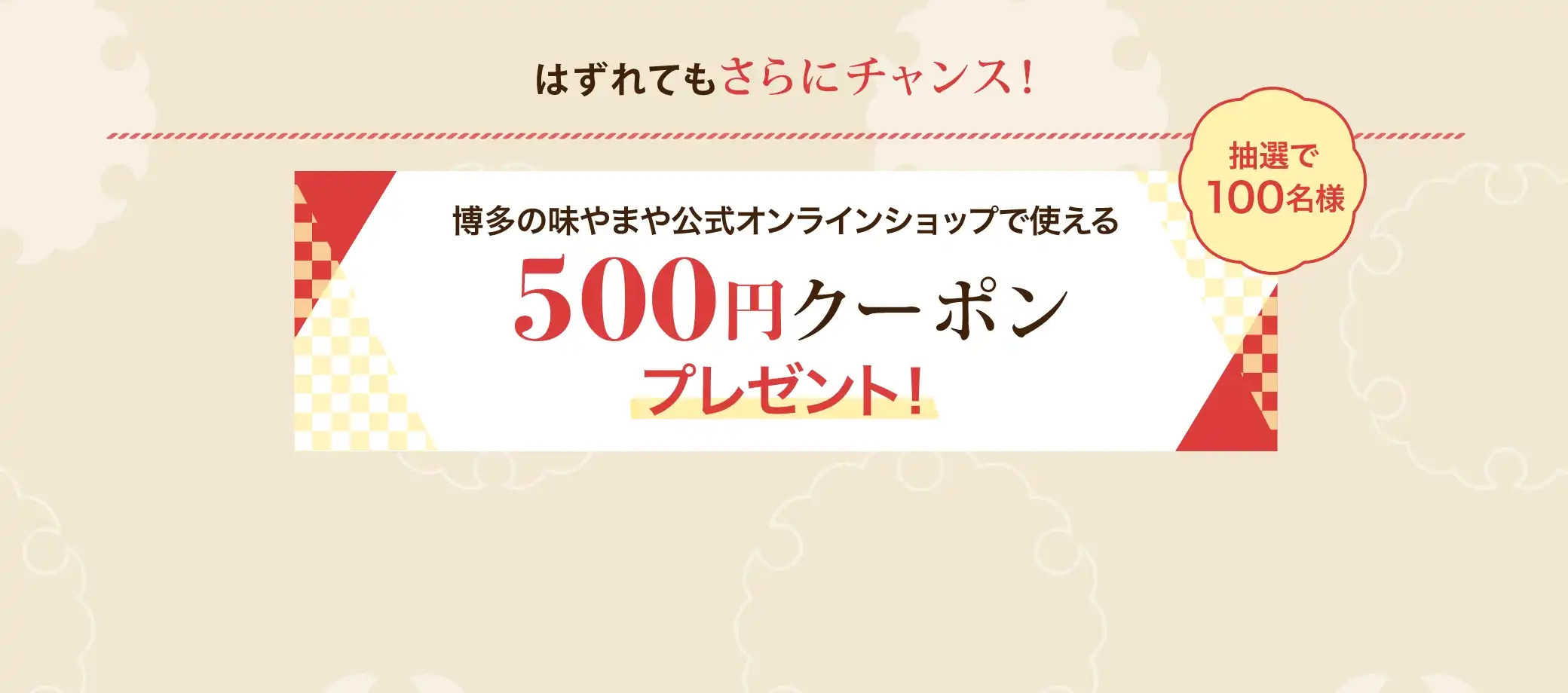 はずれてもさらにチャンス！抽選で100名様に博多の味やまや公式オンラインショップで使える500円クーポンプレゼント！