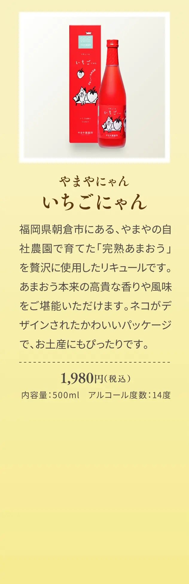 やまやにゃん いちごにゃん 1,980円(税込)／福岡県朝倉市にある、やまやの自社農園で育てた「完熟あまおう」を贅沢に使用したリキュールです。あまおう本来の高貴な香りや風味をご堪能いただけます。ネコがデザインされたかわいいパッケージで、お土産にもぴったりです。／内容量：500ml、アルコール度数：14度