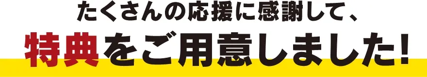 たくさんの応援に感謝して、特典をご用意しました！