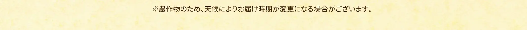 ※農作物のため、天候によりお届け時期が変更になる場合がございます。