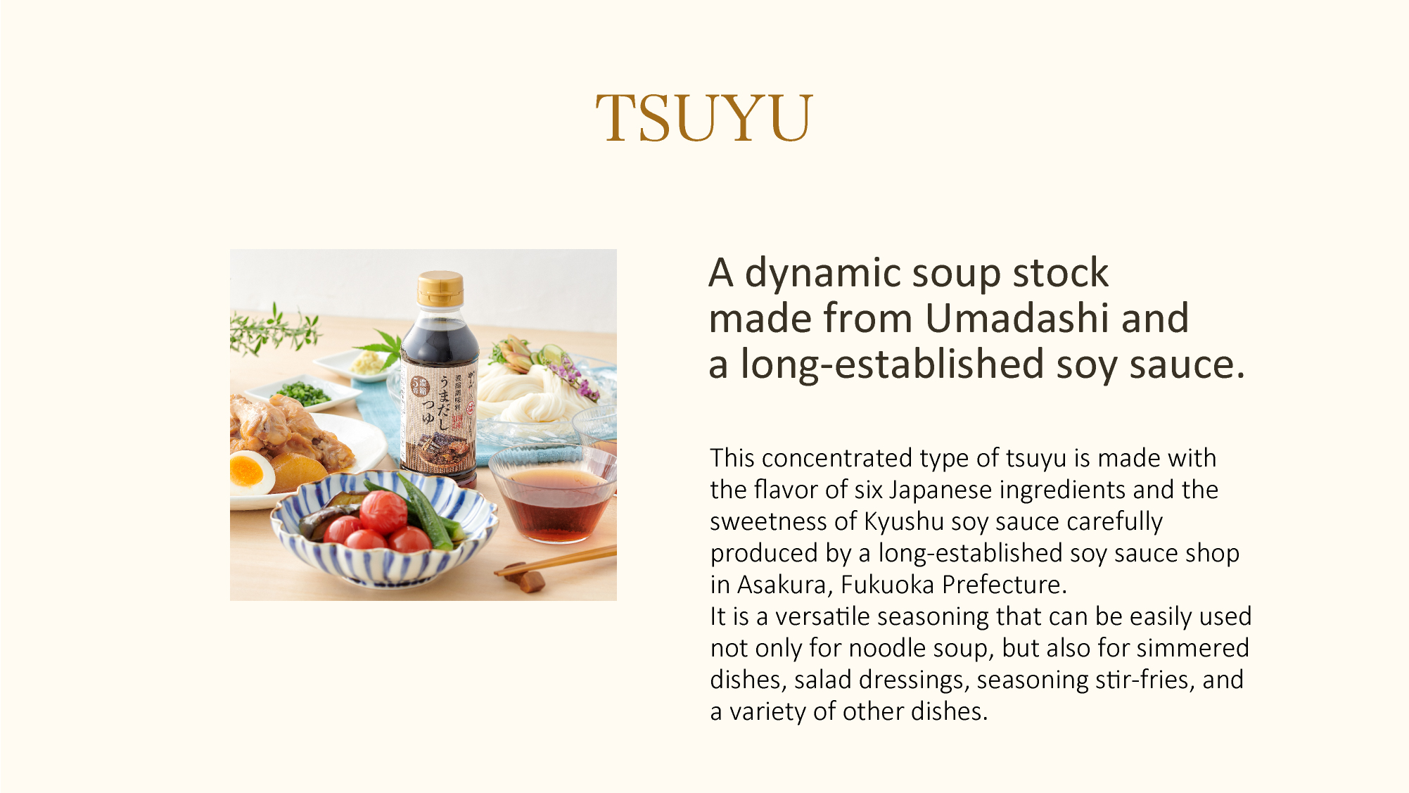 TSUYU A dynamic soup stock made from Umadashi and a long-established soy sauce.