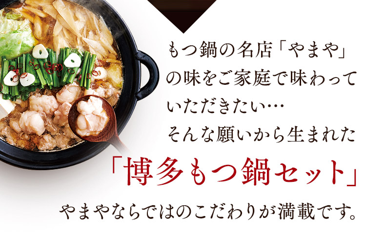 もつ鍋の名店「やまや」の味をご家庭で味わっていただきたい…そんな願いから生まれた「博多もつ鍋セット」やまやならではのこだわりが満載です。